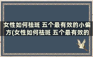 女性如何祛斑 五个最有效的小偏方(女性如何祛斑 五个最有效的小偏方治疗)